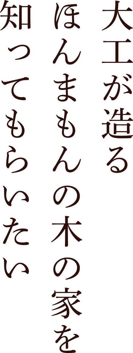 大工が造るほんまもんの木の家を知ってもらいたい